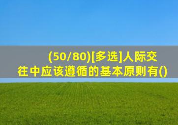 (50/80)[多选]人际交往中应该遵循的基本原则有()
